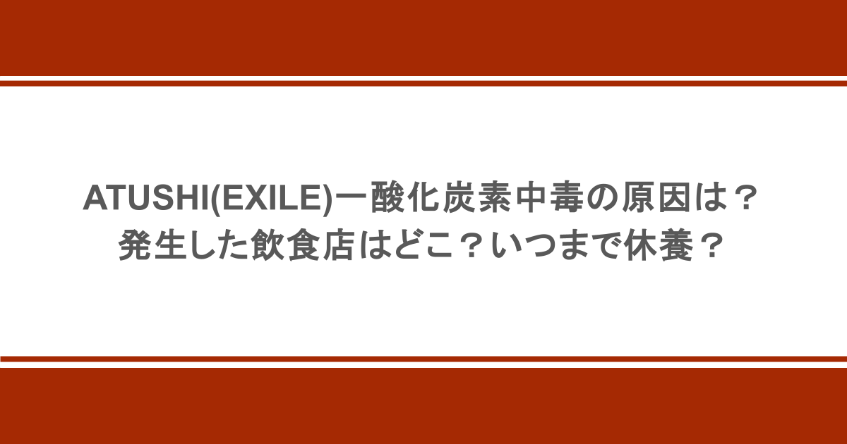 ATUSHI(EXILE)一酸化炭素中毒の原因や発生した飲食店はどこ？いつまで休養かも調査！