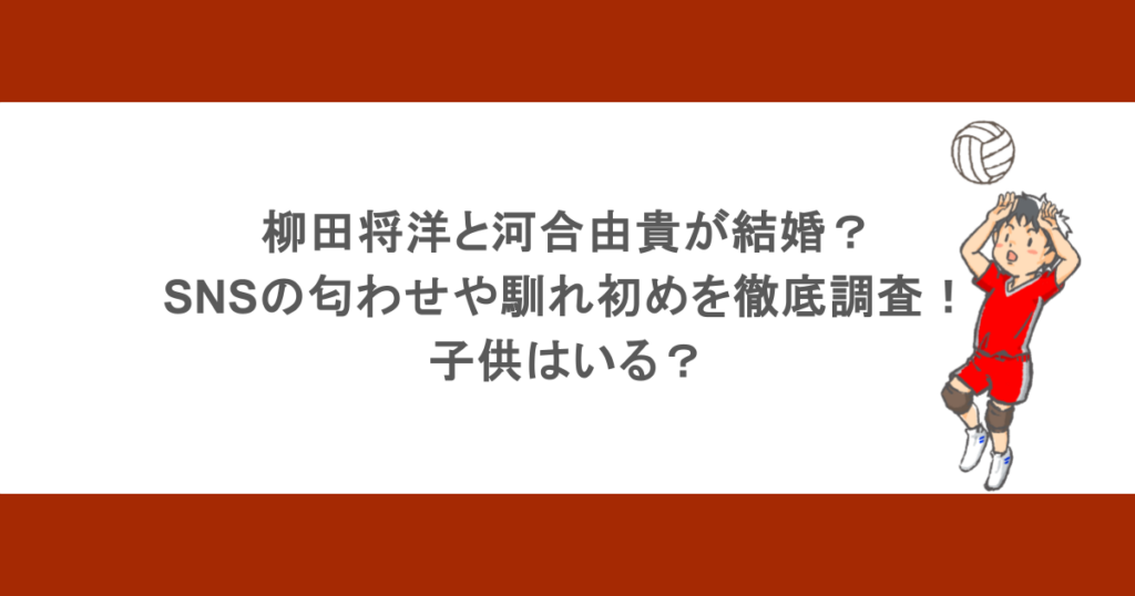 柳田将洋と河合由貴が結婚？SNSの匂わせや馴れ初めを徹底調査！子供はいる？