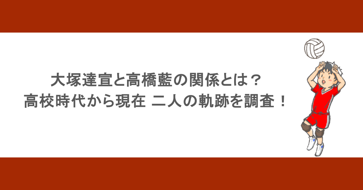 大塚達宣と高橋藍の関係とは？高校時代から現在までの二人の軌跡を調査！
