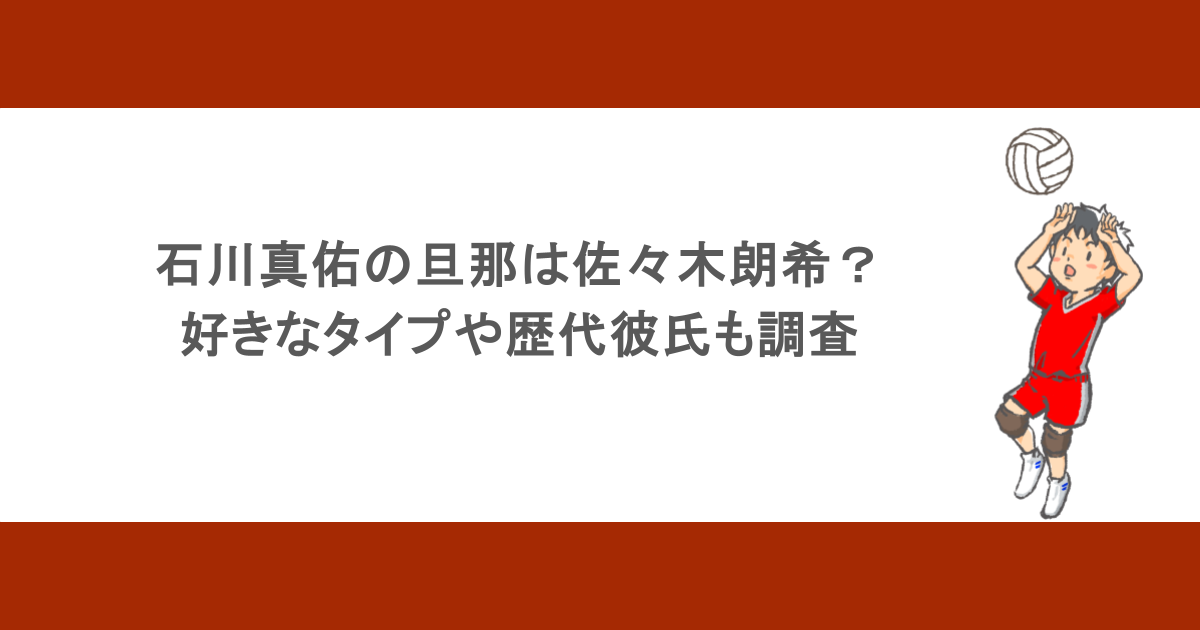石川真佑の旦那は佐々木朗希？好きなタイプや歴代彼氏も調査
