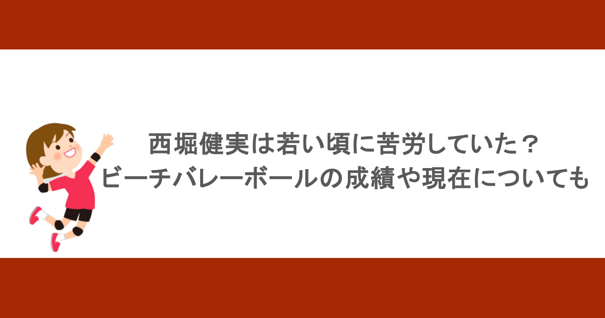 西堀健実は若い頃に苦労していた？ビーチバレーボールの成績や現在についても